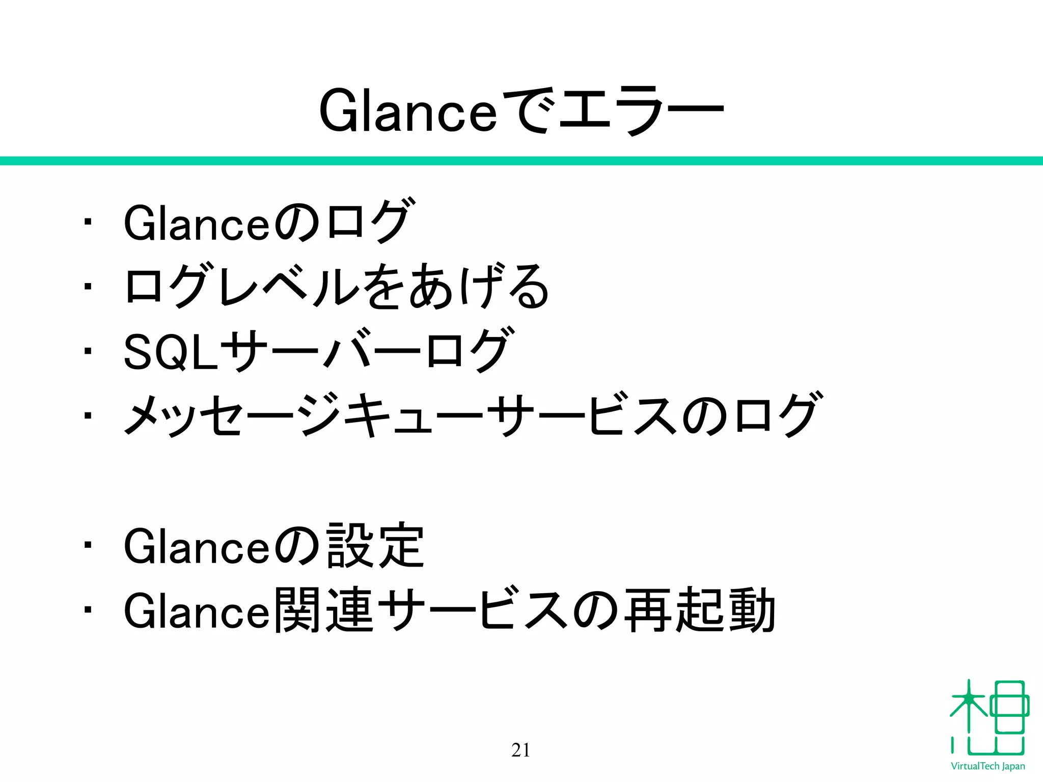 Glanceでエラー
• Glanceのログ
• ログレベルをあげる
• SQLサーバーログ
• メッセージキューサービスのログ
!
• Glanceの設定
• Glance関連サービスの再起動
21
 