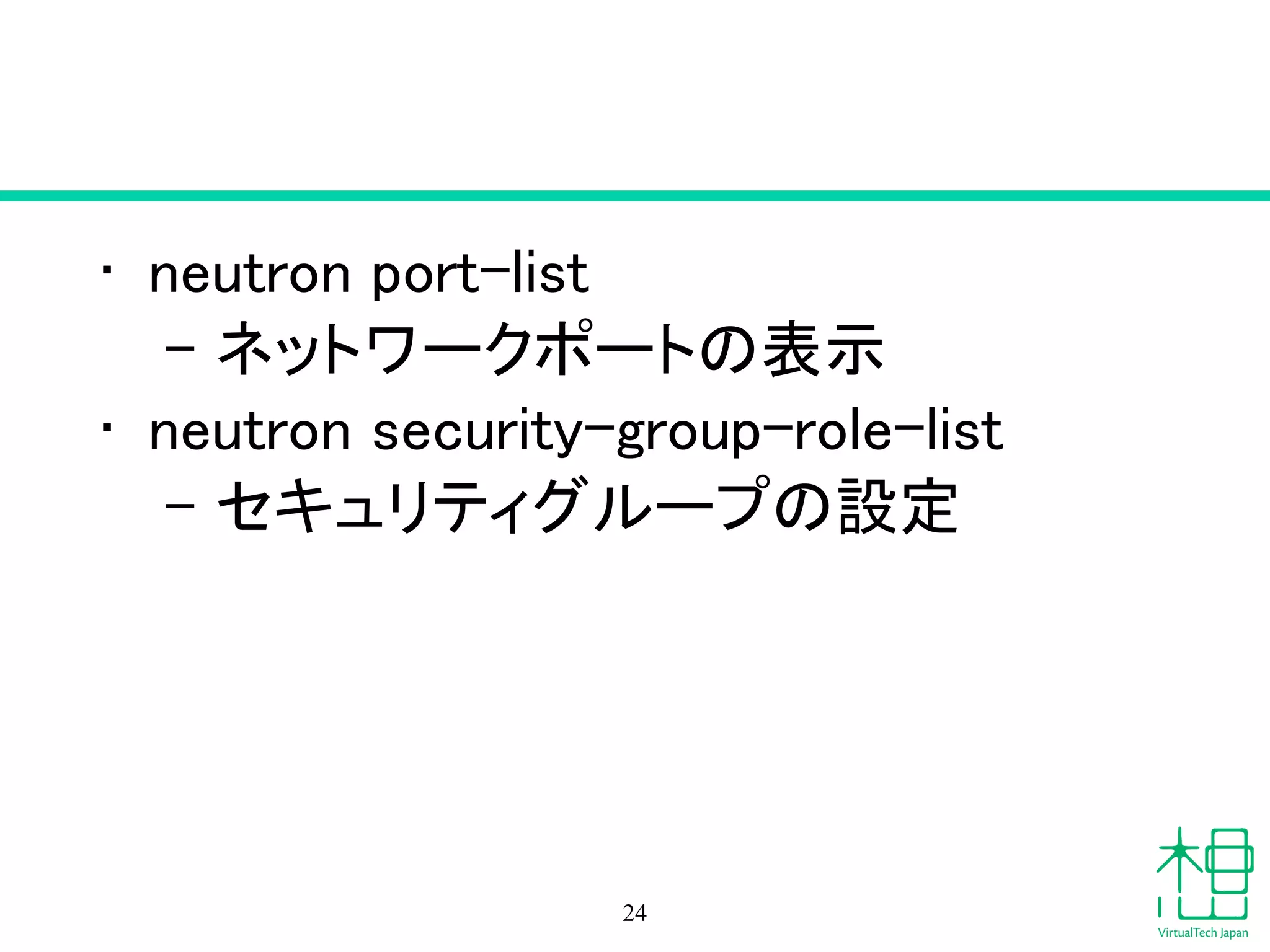• neutron port-list
– ネットワークポートの表示
• neutron security-group-role-list
– セキュリティグループの設定
24
 