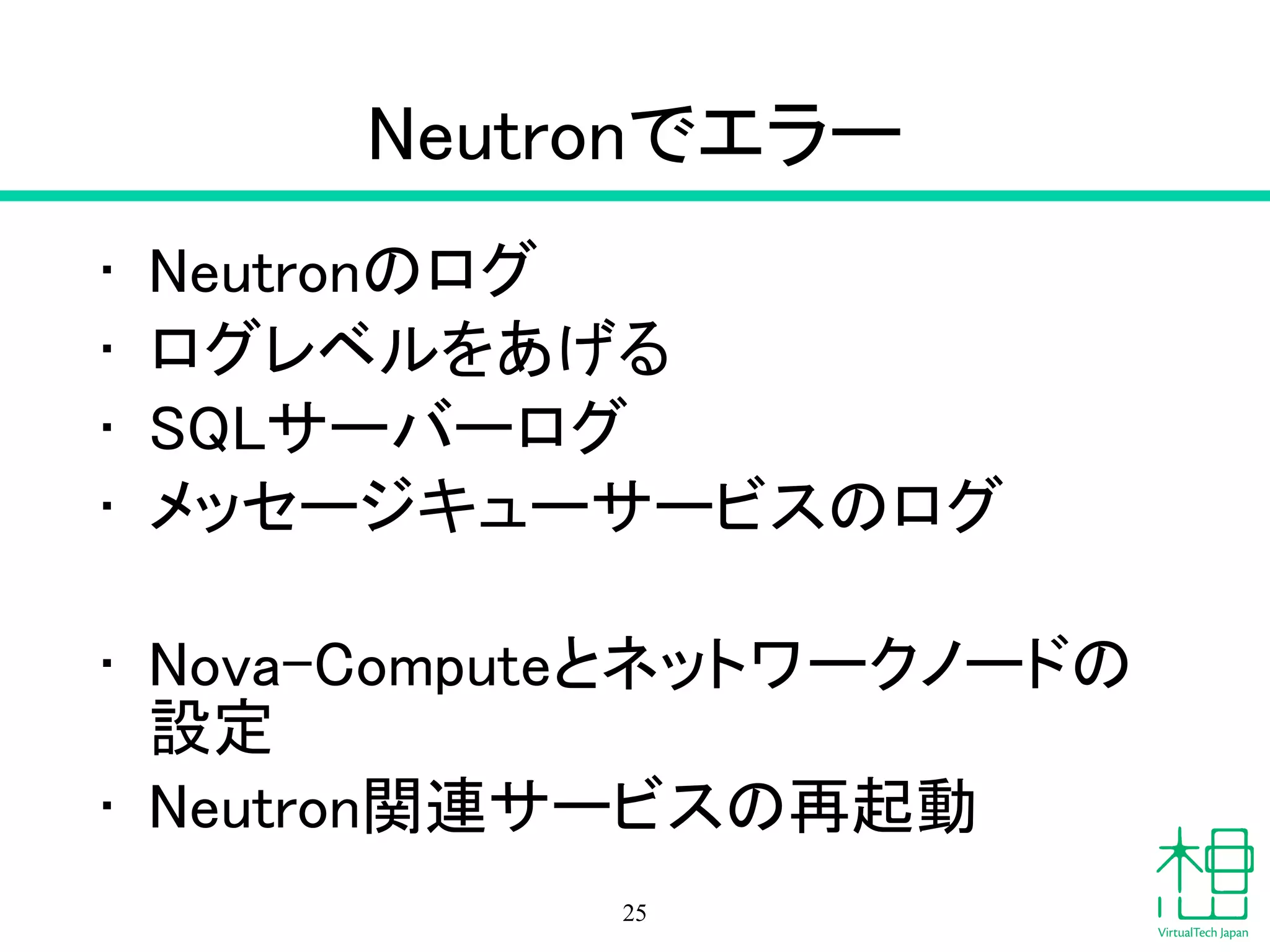 Neutronでエラー
• Neutronのログ
• ログレベルをあげる
• SQLサーバーログ
• メッセージキューサービスのログ
!
• Nova-Computeとネットワークノードの
設定
• Neutron関連サービスの再起動
25
 
