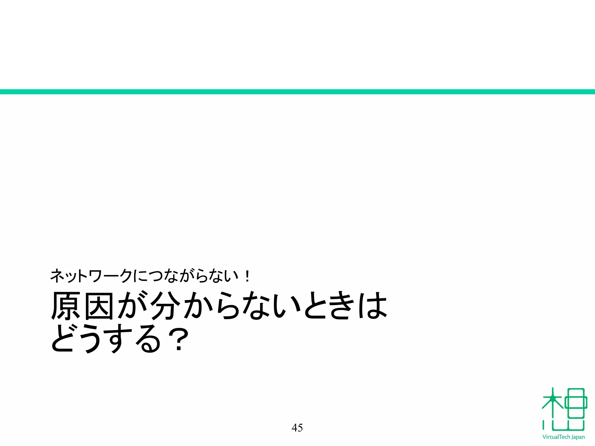 原因が分からないときは
どうする？
ネットワークにつながらない！
45
 