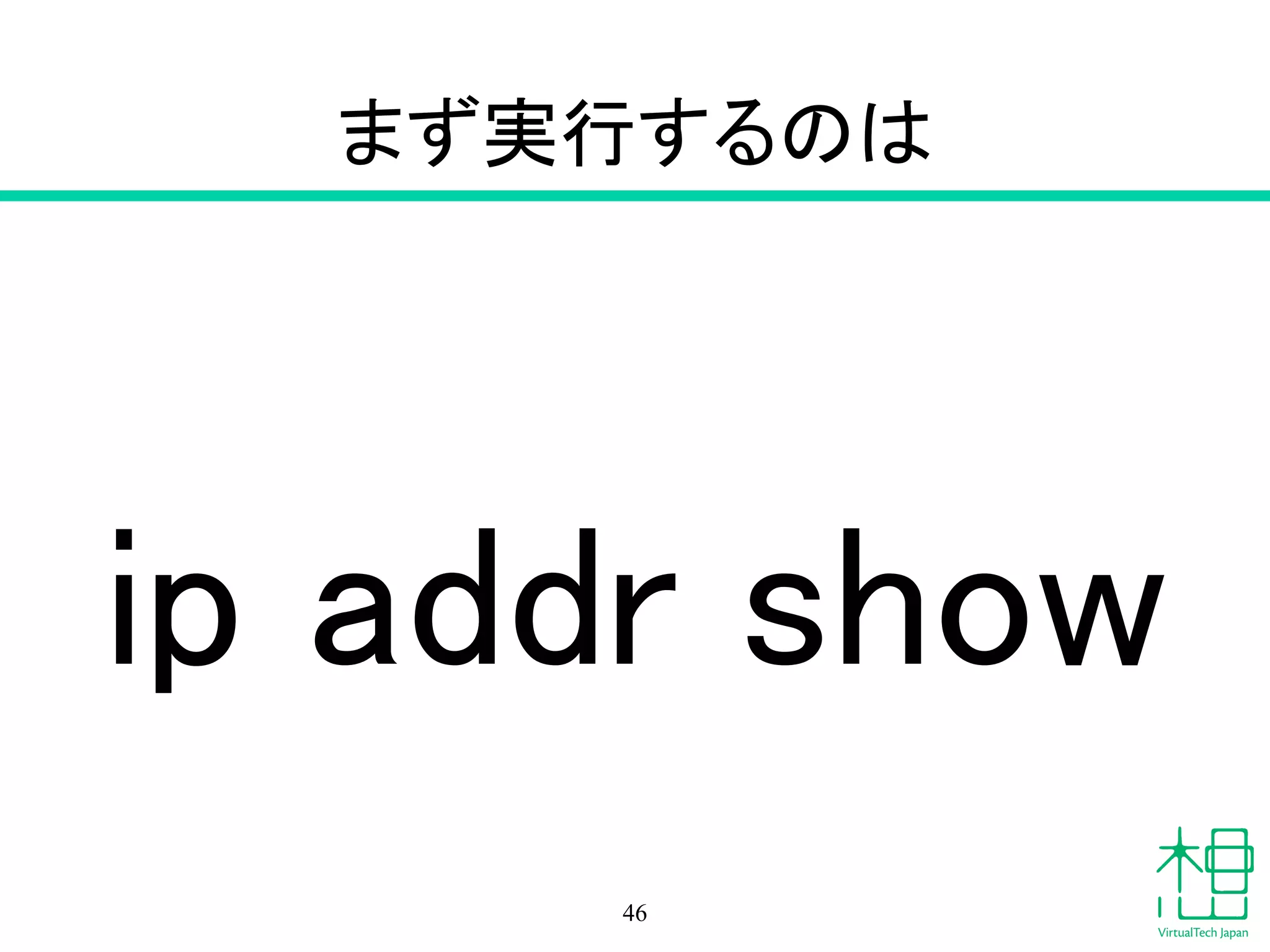 まず実行するのは
ip addr show
46
 