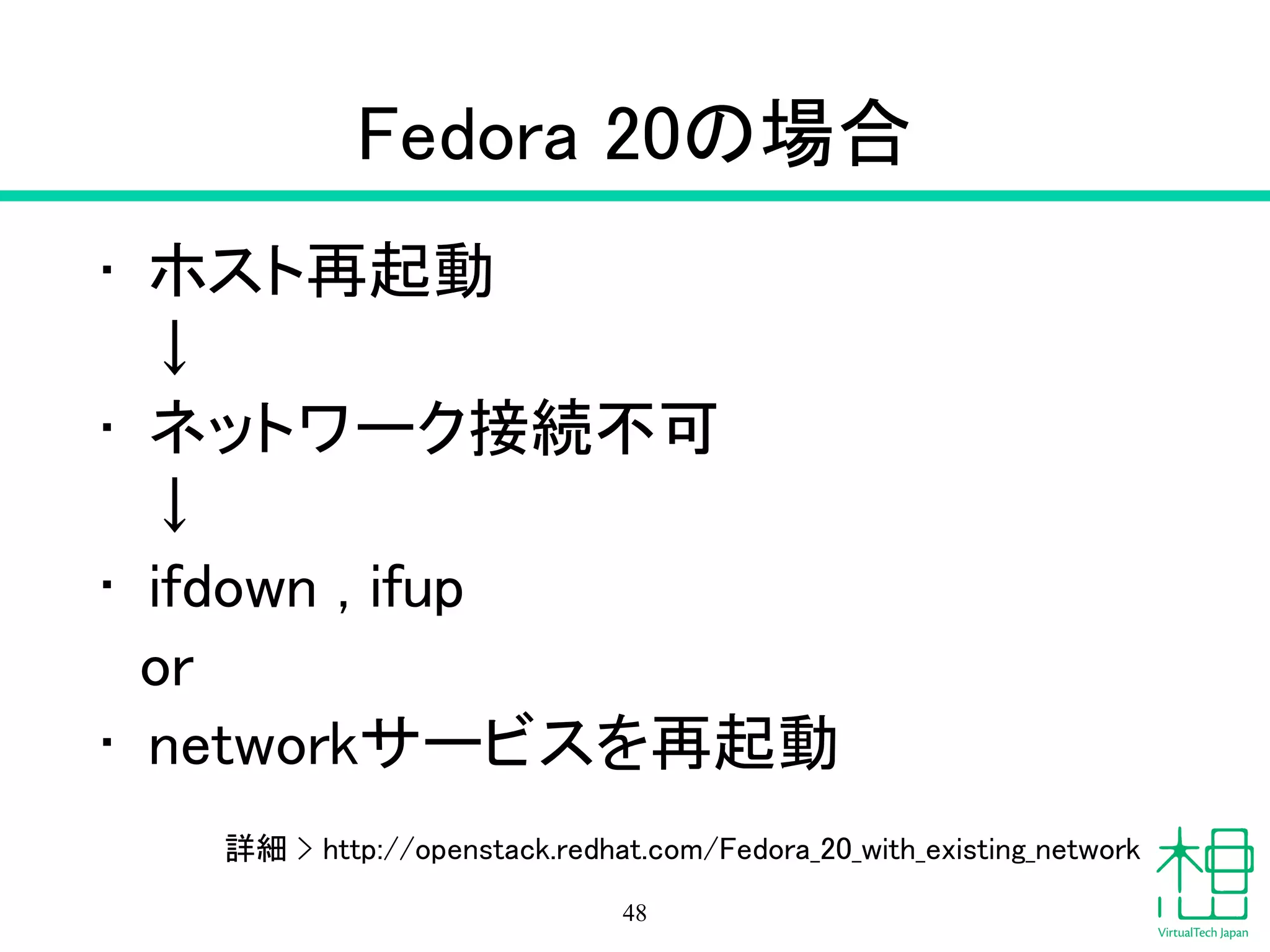 Fedora 20の場合
• ホスト再起動
　↓
• ネットワーク接続不可
　↓
• ifdown , ifup
or
• networkサービスを再起動
48
詳細 > http://openstack.redhat.com/Fedora_20_with_existing_network
 