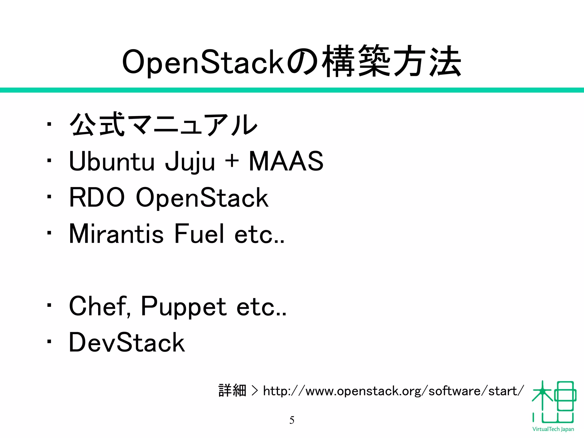 OpenStackの構築方法
• 公式マニュアル
• Ubuntu Juju + MAAS
• RDO OpenStack
• Mirantis Fuel etc..
!
• Chef, Puppet etc..
• DevStack
5
詳細 > http://www.openstack.org/software/start/
 