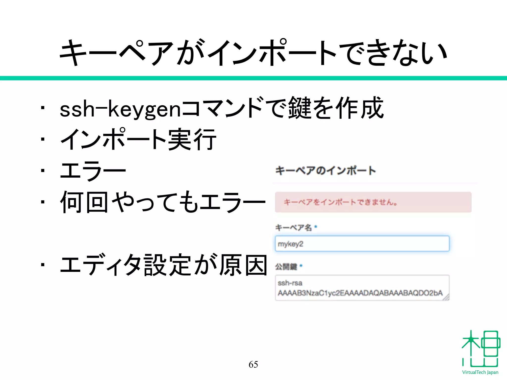 キーペアがインポートできない
• ssh-keygenコマンドで鍵を作成
• インポート実行
• エラー
• 何回やってもエラー
!
• エディタ設定が原因
65
 