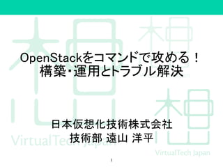OpenStackをコマンドで攻める！
構築・運用とトラブル解決
日本仮想化技術株式会社
技術部 遠山 洋平
1
 