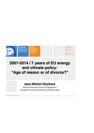2007-2014 / 7 years of EU energy
and climate policy:
“Age of reason or of divorce?”
Jean-Michel Glachant
Director Florence School of Regulation
European University Institute, Florence, Italy
 