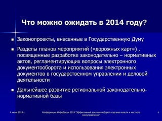 Что можно ожидать в 2014 году?
 Законопроекты, внесенные в Государственную Думу
 Разделы планов мероприятий («дорожных карт») ,
посвященные разработке законодательно – нормативных
актов, регламентирующих вопросы электронного
документооборота и использования электронных
документов в государственном управлении и деловой
деятельности
 Дальнейшее развитие региональной законодательно-
нормативной базы
4 июня 2014 г. Конференция ИнфоДокум 2014 "Эффективный документооборот в органах власти и местного
самоуправления"
6
 