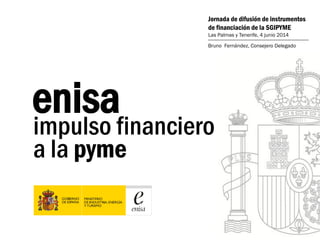 impulso financiero
a la pyme
enisa
Jornada de difusión de instrumentos
de financiación de la SGIPYME
Las Palmas y Tenerife, 4 junio 2014
Bruno Fernández, Consejero Delegado
 