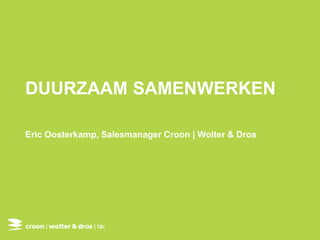 DUURZAAM SAMENWERKEN
Eric Oosterkamp, Salesmanager Croon | Wolter & Dros
 
