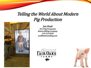 Telling the World About Modern
Pig Production
Jon Hoek
VP of Pig Production
Belstra Milling Company
219-313-5644
jon@belstramilling.com
 