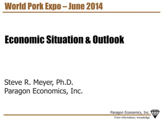From information, knowledge
Paragon Economics, Inc.
Steve R. Meyer, Ph.D.
Paragon Economics, Inc.
World Pork Expo – June 2014
Economic Situation & Outlook
 