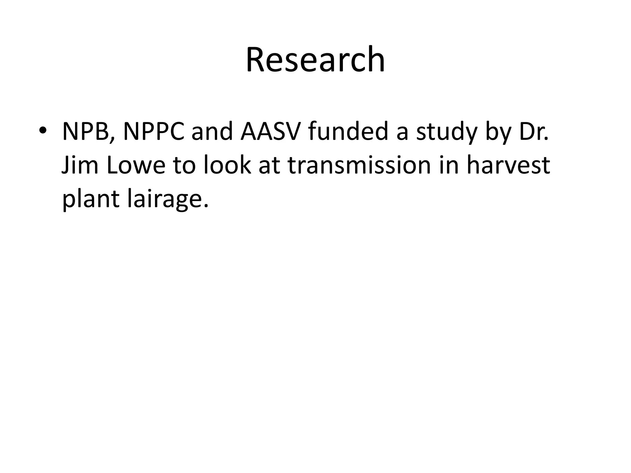 Research
• NPB, NPPC and AASV funded a study by Dr.
Jim Lowe to look at transmission in harvest
plant lairage.
 