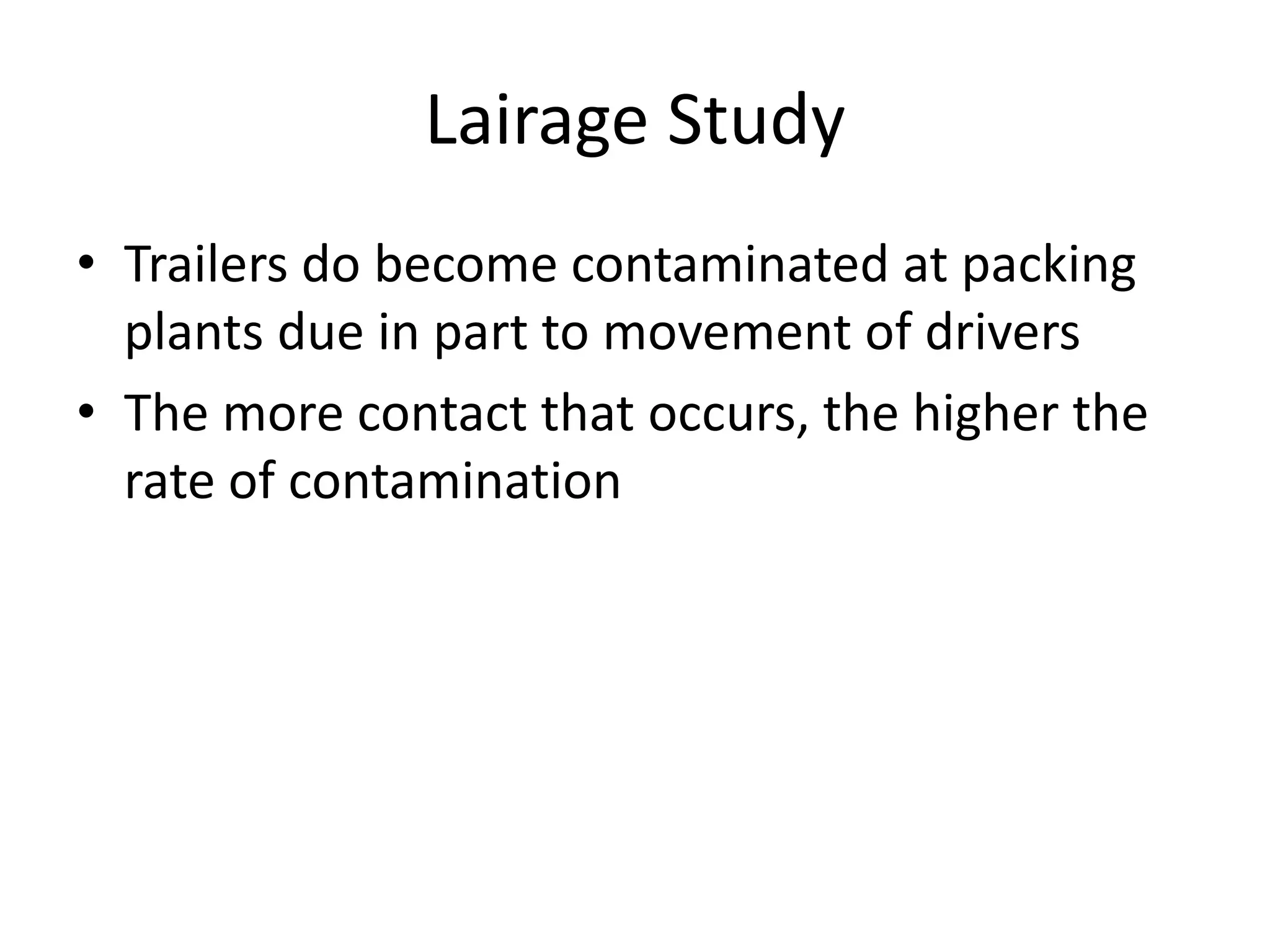 Lairage Study
• Trailers do become contaminated at packing
plants due in part to movement of drivers
• The more contact that occurs, the higher the
rate of contamination
 