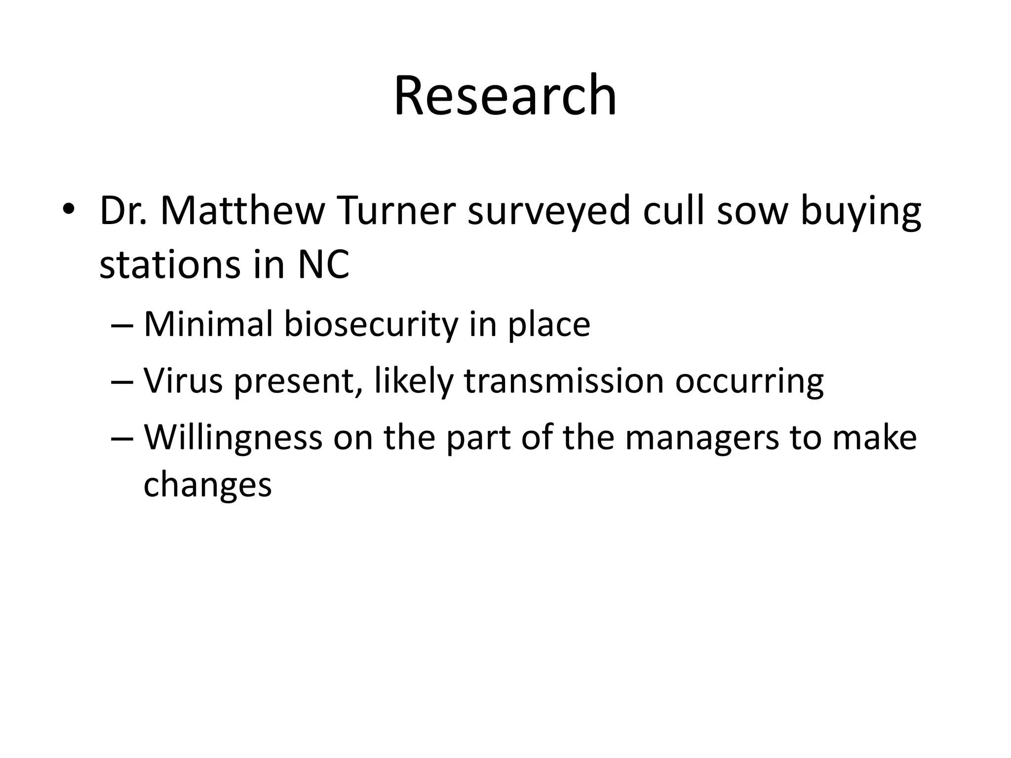 Research
• Dr. Matthew Turner surveyed cull sow buying
stations in NC
– Minimal biosecurity in place
– Virus present, likely transmission occurring
– Willingness on the part of the managers to make
changes
 