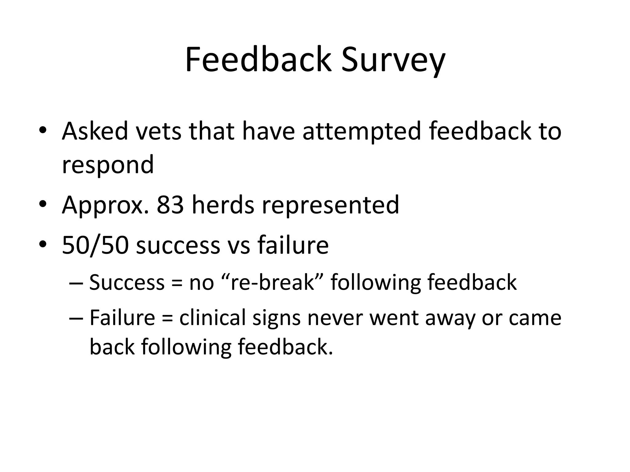 Feedback Survey
• Asked vets that have attempted feedback to
respond
• Approx. 83 herds represented
• 50/50 success vs failure
– Success = no “re-break” following feedback
– Failure = clinical signs never went away or came
back following feedback.
 