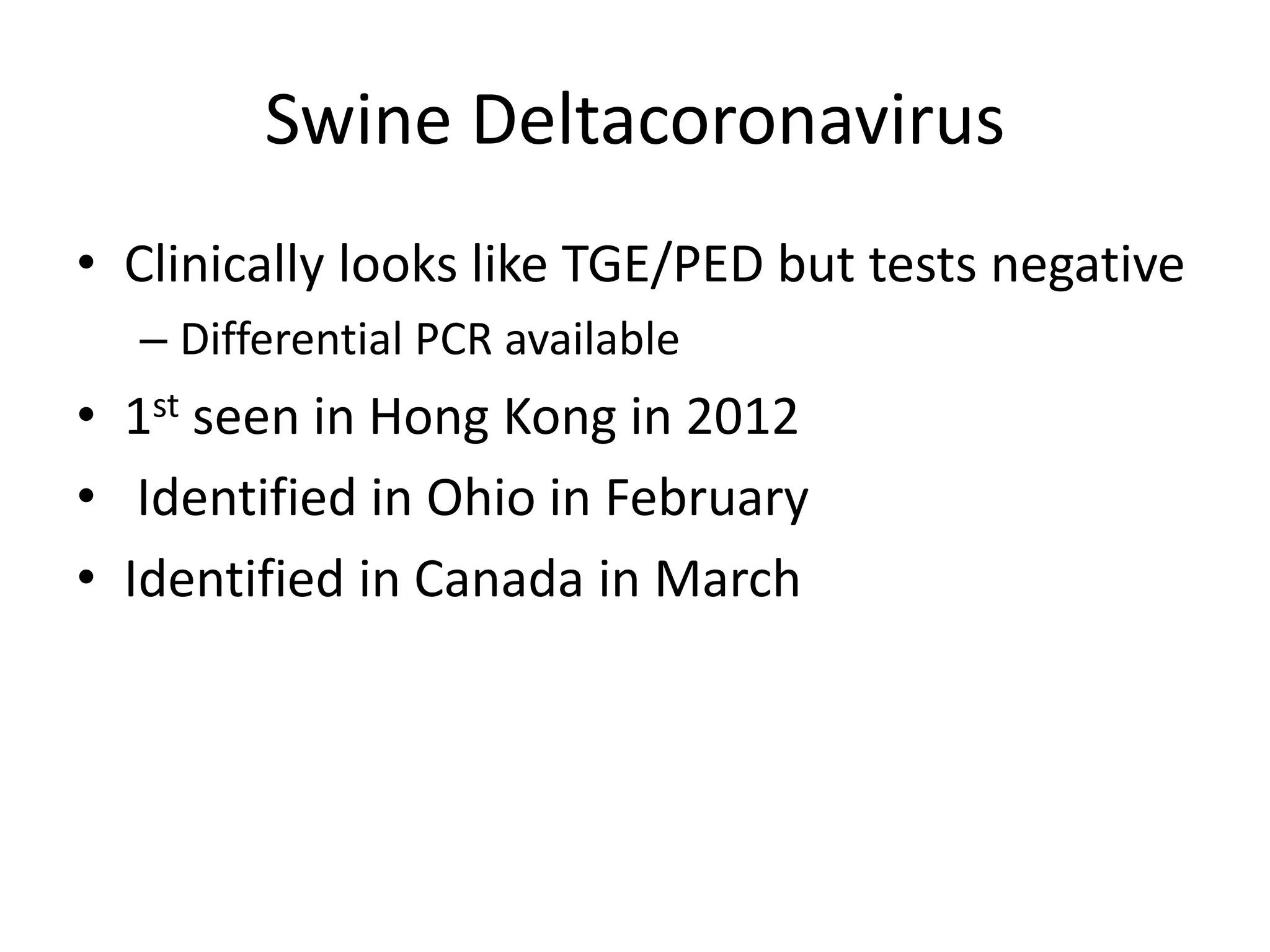 Swine Deltacoronavirus
• Clinically looks like TGE/PED but tests negative
– Differential PCR available
• 1st seen in Hong Kong in 2012
• Identified in Ohio in February
• Identified in Canada in March
 