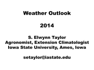 Weather Outlook
2014
S. Elwynn Taylor
Agronomist, Extension Climatologist
Iowa State University, Ames, Iowa
setaylor@iastate.edu
 