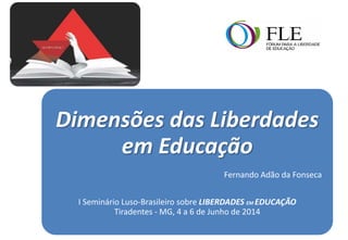 Dimensões das Liberdades
em Educação
Fernando Adão da Fonseca
I Seminário Luso-Brasileiro sobre LIBERDADES EM EDUCAÇÃO
Tiradentes - MG, 4 a 6 de Junho de 2014
 