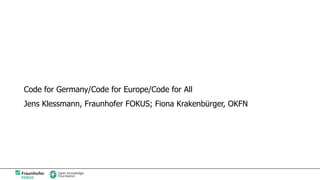 Code for Germany/Code for Europe/Code for All
Jens Klessmann, Fraunhofer FOKUS; Fiona Krakenbürger, OKFN
 