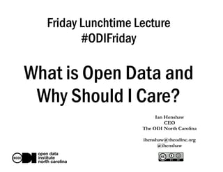 Friday Lunchtime Lecture
#ODIFriday
What is Open Data and
Why Should I Care?
Ian Henshaw
CEO
The ODI North Carolina
ihenshaw@theodinc.org
@ihenshaw
 