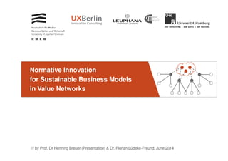 Normative Innovation
for Sustainable Business Models
/// by Prof. Dr Henning Breuer (Presentation) & Dr. Florian Lüdeke-Freund, June 2014
for Sustainable Business Models
in Value Networks
 