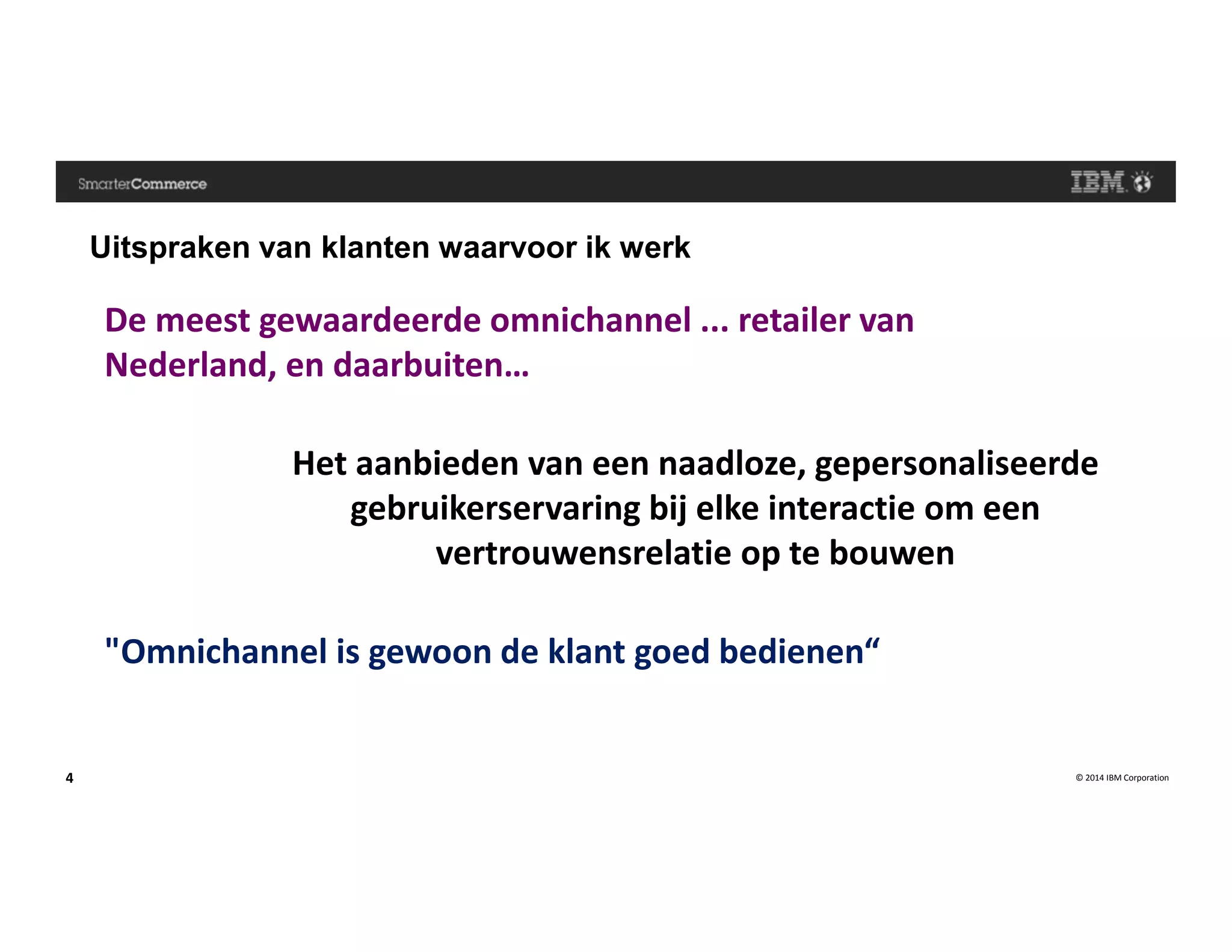 © 2014 IBM Corporation4
Uitspraken van klanten waarvoor ik werk
De meest gewaardeerde omnichannel ... retailer van
Nederland, en daarbuiten…
Het aanbieden van een naadloze, gepersonaliseerde
gebruikerservaring bij elke interactie om een
vertrouwensrelatie op te bouwen
"Omnichannel is gewoon de klant goed bedienen“
 