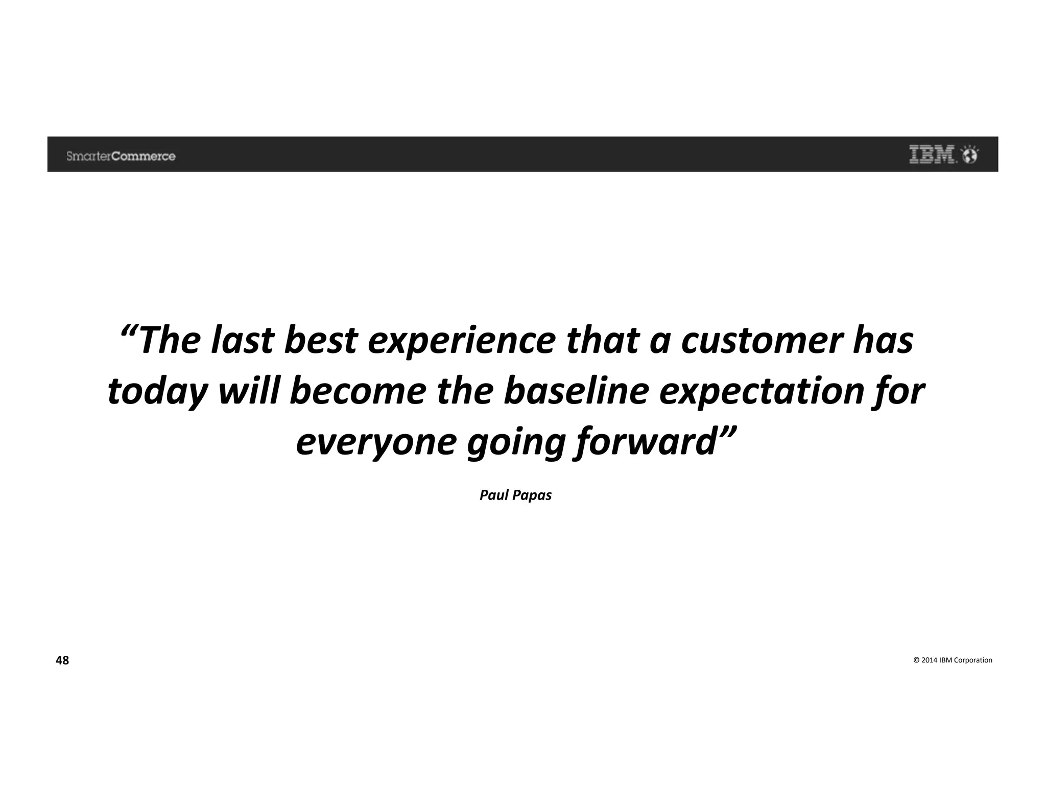 © 2014 IBM Corporation48
“The last best experience that a customer has
today will become the baseline expectation for
everyone going forward”
Paul Papas
 