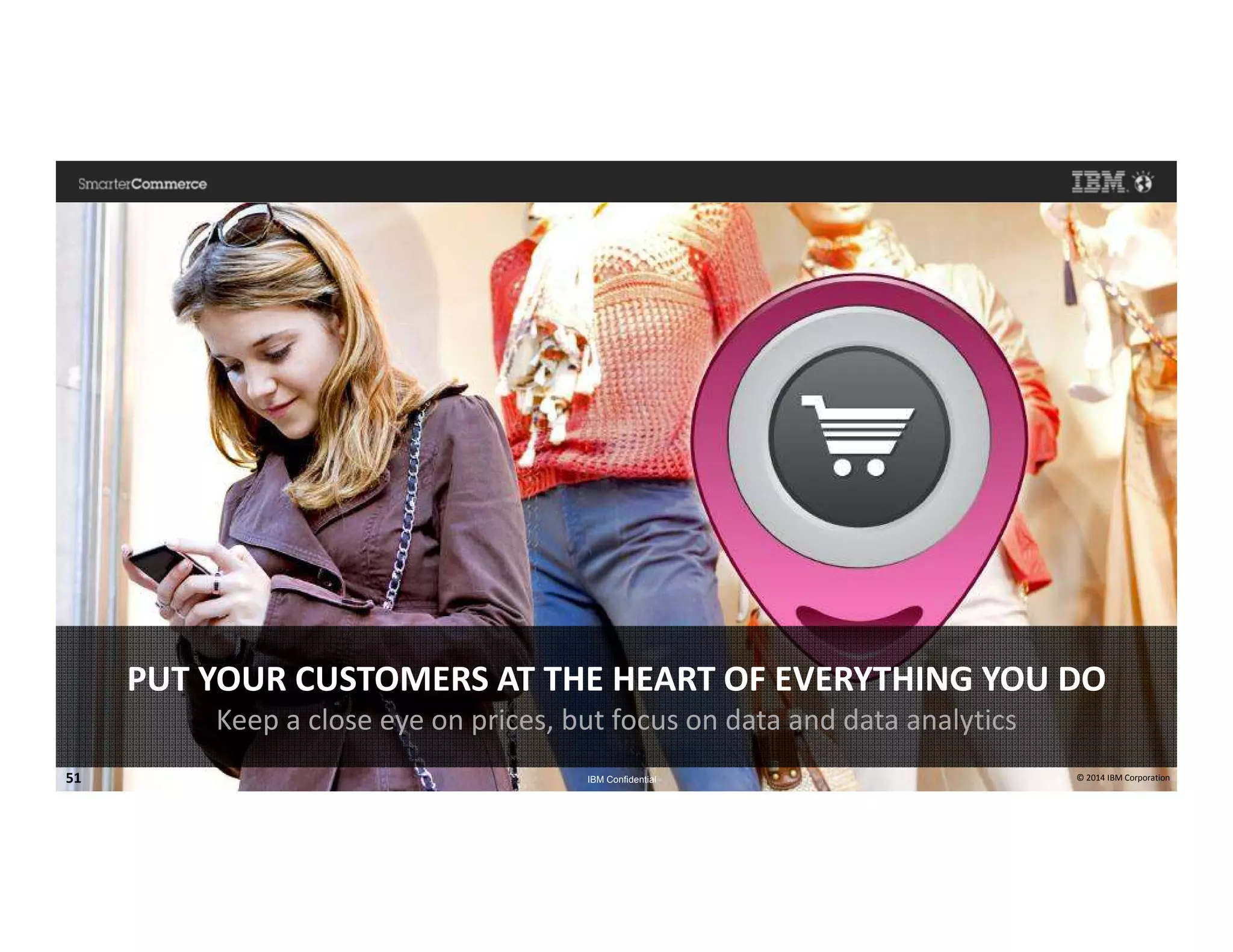 © 2014 IBM Corporation51 IBM Confidential © 2014 IBM Corporation© 2014 IBM Corporation51 IBM Confidential
PUT YOUR CUSTOMERS AT THE HEART OF EVERYTHING YOU DO
Keep a close eye on prices, but focus on data and data analytics
 