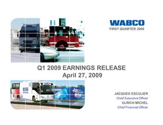 FIRST QUARTER 2009




Q1 2009 EARNINGS RELEASE
        April 27, 2009

                     JACQUES ESCULIER
                      Chief Executive Officer
                          ULRICH MICHEL
                       Chief Financial Officer
 