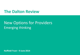 1
New Options for Providers
Emerging thinking
Nuffield Trust – 9 June 2014
The Dalton Review
 