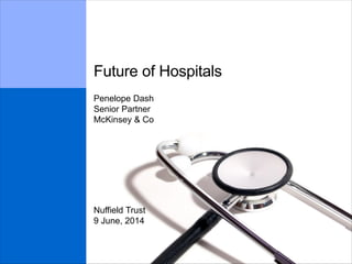 Future of Hospitals
9 June, 2014
Penelope Dash
Senior Partner
McKinsey & Co
Nuffield Trust
 