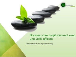 Boostez votre projet innovant avec
une veille efficace
Frédéric Martinet : Actulligence Consulting
 
