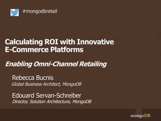 Calculating ROI with Innovative
E-Commerce Platforms
Enabling Omni-Channel Retailing
#mongodbretail
Global Business Architect, MongoDB
Director, Solution Architecture, MongoDB
Edouard Servan-Schreiber
Rebecca Bucnis
 