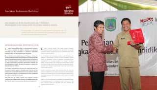 Gerakan Indonesia Berkibar
SINCE NOVEMBER 2013, WE RUN EDUCATION SERVICE QUALITY IMPROVEMENT
PROGRAM DESIGNED TO HELP SCHOOLS ACHIEVE THE 8 NATIONAL STANDARD OF EDUCATION.
SEJAK NOVEMBER 2013, KAMI MENJALANKAN PROGRAM PENINGKATAN KUALITAS
LAYANAN PENDIDIKAN YANG DIRANCANG UNTUK MEMBANTU SEKOLAH-SEKOLAH
MENCAPAI 8 STANDAR PENDIDIKAN NASIONAL.
UNFURLING EDUCATIONAL OPPORTUNITIES FOR ALL
erakan Indonesia Berkibar (GIB) is a national education movement
aimed at improving the quality of educators and schools by
encouraging the active participation of corporations, state-owned
enterprises (SOEs), the mass media and online communities.
We run Education Service Quality Improvement Program to help schools
achievethe8NationalStandardofEducationthroughtwoapproaches. With
Teacher Professionalism Improvement Program, we assist the teachers to
learn new teaching paradigms, to design different teaching strategies and
to create a sound learning environment. With Education Leadership and
School Management Program, we assist the educators to sharpen their
leadership skills with creativity.
The indicators for the success in the first year, among other things, are
the teachers’ improved capacity in stimulating closer interaction with the
students and curriculum 2013 dissemination to the rest teachers; while the
school principals’ capacity in the implementation of school management
and leadership using effective work plan.
Other than that, the related corporate party organized employee
volunteering day in target schools’ workshops. An unflagging support was
also shown by the local education service office and school supervisors.
erakan Indonesia Berkibar (GIB) adalah gerakan pendidikan
nasional bertujuan meningkatkan mutu para pendidik dan sekolah
di Indonesia dengan mengajak keikutsertaan perusahaan, BUMN, media
massa, dan komunitas daring.
Kami menjalankan Program Peningkatan Kualitas Layanan Pendidikan untuk
membantu sekolah-sekolah mencapai 8 Standar Pendidikan Nasional
melalui dua pendekatan. Program Peningkatan Profesionalisme Guru,
membantu para guru membuat paradigma baru mengajar, merancang
strategi mengajar berbeda, dan menciptakan suasana belajar kondusif.
Sementaraitu,ProgramKepemimpinanPendidikandanManajemenSekolah,
membantu para pendidik mengembangkan dasar-dasar kepemimpinan
mereka melalui kreativitas.
Indikator keberhasilan program tahun pertama, antara lain, para guru
mampu meningkatkan interaksi dengan para siswa dan menyosialisasikan
kurikulum 2013 kepada para guru lain; sementara kepala sekolah mampu
menerapkan manajemen dan kepemimpinan sekolah melalui rencana kerja
yang efektif.
Selain itu, mitra perusahaan terkait mengadakan hari sukarelawan dengan
mengundang para karyawannya menghadiri kegiatan lokakarya di sekolah
target. Dukungan serupa juga ditunjukkan oleh dinas pendidikan dan
pengawas sekolah setempat.
G G
6464
 