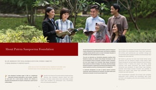 Ourprimegoalistoprepareskilledandethicalleaders,agentsofchangeand
creative entrepreneurs. Over the last few years, we focused on completing
a pathway allowing talented youths to access international education at
affordable costs while preparing them for careers.
This year we relaunched our international preparatory boarding school
Sampoerna Academy into Akademi Siswa Bangsa Internasional, as well
as the Sampoerna School of Education, Sampoerna School of Business,
and new study programs into Universitas Siswa Bangsa Internasional
where students can afford a US degree. This pathway called Siswa Bangsa
Education Ecosystem is supported by the Koperasi Siswa Bangsa providing
student assistance as well as a networking system for engagement.
In community development, we work to improve women’s economic
contribution, assist entrepreneurs for investment, and collect Islamic alms
distributed as education fund and natural disaster relief.
Kami bertujuan untuk menyiapkan para pemimpin terampil dan bermoral,
agen perubahan dan wirausahawan kreatif, di tahun-tahun sebelumnya
kami berfokus pada penyempurnaan jalur pendidikan sehingga para
pemuda berbakat dapat mengakses pendidikan internasional dengan biaya
terjangkau dan sukses dalam karir.
Oleh karena itu, pada tahun lalu kami merilis kembali sekolah asrama
internasional kami dari Sampoerna Academy menjadi Akademi Siswa
Bangsa Internasional. Kami juga melebur Sampoerna School of Education,
Sampoerna School of Business dan program studi lainnya menjadi
Universitas Siswa Bangsa Internasional, yakni kampus berstandar
internasional yang menawarkan US degree dengan harga terjangkau.
Dinamakan Siswa Bangsa Education Ecosystem, jalur pendidikan ini
didukung oleh Koperasi Siswa Bangsa yang menyediakan bantuan
pendidikan dan wadah silaturahmi.
Untuk mengembangkan masyarakat, kami berupaya untuk memajukan
perekonomian wanita, membantu para wirausahawan dalam urusan
permodalan, dan menggalang zakat untuk dana pendidikan dan bantuan
bencana alam.
About Putera Sampoerna Foundation
WE ARE INDONESIA’S FIRST SOCIAL BUSINESS INSTITUTION, STRONGLY COMMITTED
TO BRING INDONESIA TO GREATER HEIGHTS.
KAMI ADALAH INSTITUSI BISNIS SOSIAL INDONESIA PERTAMA YANG
BERKOMITMEN UNTUK MEMAKSIMALKAN POTENSI INDONESIA.
utera Sampoerna Foundation began in 2001 as a philanthropic
organization providing scholarships to merit students. Thereafter
we have grown into a social business institution with initiatives on
education and empowerment for students, entrepreneurs, women and the
underprivileged.
ada2001,PuteraSampoernaFoundationdidirikansebagaiorganisasi
filantropis yang menawarkan beasiswa kepada para siswa
berprestasi. Kami besar menjadi institusi bisnis sosial dengan beragam
inisiatif dalam pendidikan dan pemberdayaan siswa, wirausahawan,
wanita, dan masyarakat prasejahtera.
P P
1010 11
 