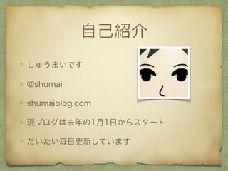 自己紹介
しゅうまいです
@shumai
shumaiblog.com
現ブログは去年の1月1日からスタート
だいたい毎日更新しています
 