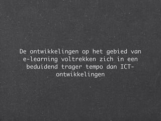 De ontwikkelingen op het gebied van
e-learning voltrekken zich in een
beduidend trager tempo dan ICT-
ontwikkelingen
 