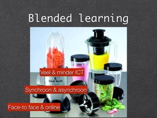 Blended learning
Face-to face & online
Synchroon & asynchroon
Veel & minder ICT
 