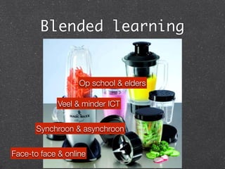 Blended learning
Face-to face & online
Synchroon & asynchroon
Op school & elders
Veel & minder ICT
 