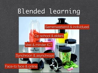 Blended learning
Face-to face & online
Synchroon & asynchroon
Op school & elders
Veel & minder ICT
Samenwerkend & individueel
 