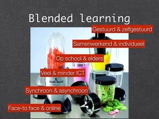 Blended learning
Face-to face & online
Synchroon & asynchroon
Gestuurd & zelfgestuurd
Op school & elders
Veel & minder ICT
Samenwerkend & individueel
 
