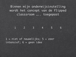 Binnen mijn onderwijsinstelling
wordt het concept van de flipped
classsroom ….. toegepast
1 2 3 4 5 6	
!
1 = niet of nauwelijks; 5 = zeer
intensief; 6 = geen idee
 