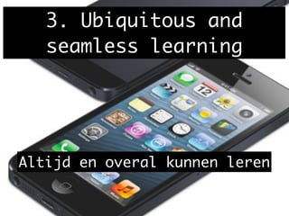 3. Ubiquitous and
seamless learning
Altijd en overal kunnen leren
 