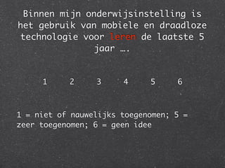 Binnen mijn onderwijsinstelling is
het gebruik van mobiele en draadloze
technologie voor leren de laatste 5
jaar ….
1 2 3 4 5 6	
!
1 = niet of nauwelijks toegenomen; 5 =
zeer toegenomen; 6 = geen idee
 