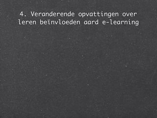 4. Veranderende opvattingen over
leren beïnvloeden aard e-learning
 