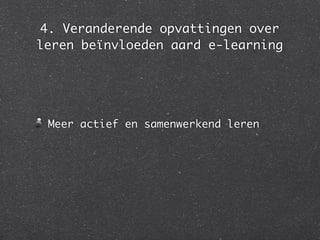 4. Veranderende opvattingen over
leren beïnvloeden aard e-learning
Meer actief en samenwerkend leren
 