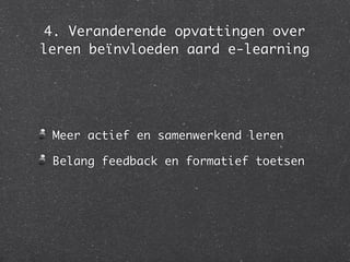 4. Veranderende opvattingen over
leren beïnvloeden aard e-learning
Meer actief en samenwerkend leren
Belang feedback en formatief toetsen
 