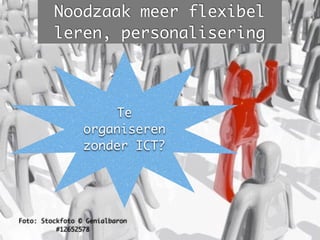 Foto: Stockfoto © Genialbaron
#12652578
Noodzaak meer flexibel
leren, personalisering
Te
organiseren
zonder ICT?
 