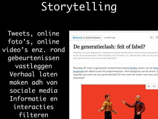 Storytelling
Tweets, online
foto’s, online
video’s enz. rond
gebeurtenissen
vastleggen	
Verhaal laten
maken adh van
sociale media	
Informatie en
interacties
filteren
 