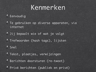 Kenmerken
Eenvoudig	
Te gebruiken op diverse apparaten, via
internet	
Jij bepaalt wie of wat je volgt	
Trefwoorden (hash tags), lijsten	
Snel	
Tekst, plaatjes, verwijzingen	
Berichten doorsturen (re-tweet)	
Privé berichten (publiek en privé)
 